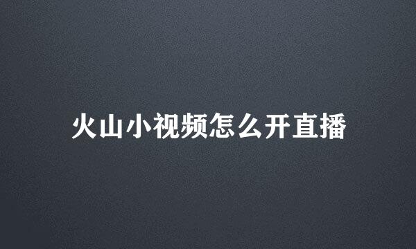 火山小视频怎么开直播