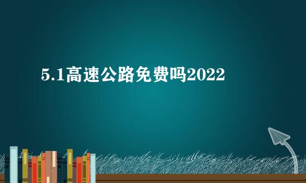 5.1高速公路免费吗2022