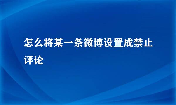 怎么将某一条微博设置成禁止评论
