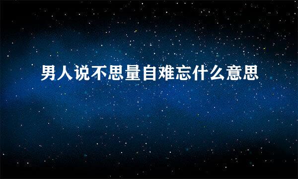 男人说不思量自难忘什么意思