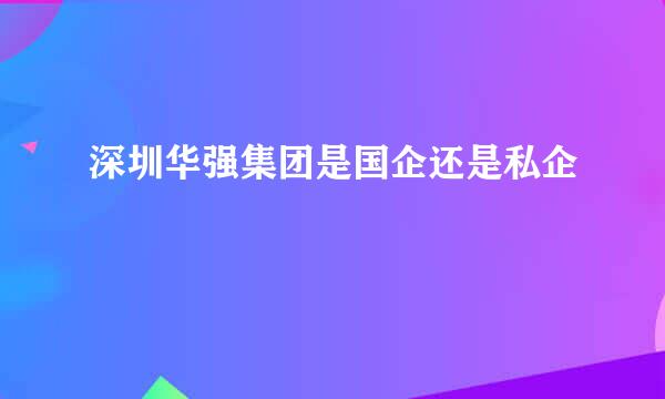 深圳华强集团是国企还是私企