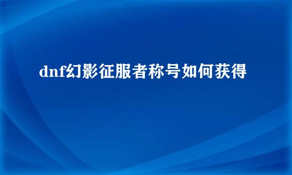 dnf幻影征服者称号如何获得