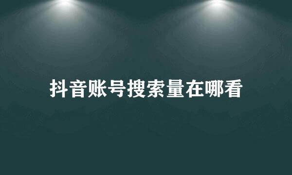 抖音账号搜索量在哪看