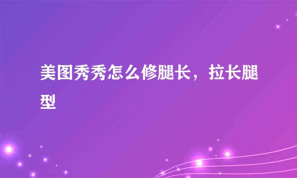 美图秀秀怎么修腿长，拉长腿型