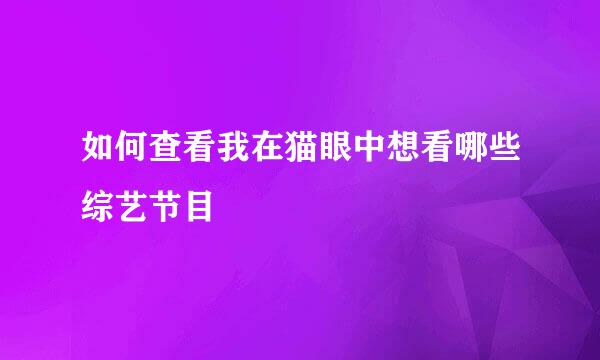 如何查看我在猫眼中想看哪些综艺节目 