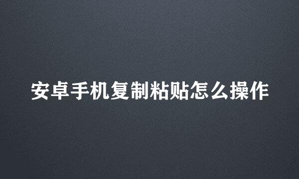 安卓手机复制粘贴怎么操作