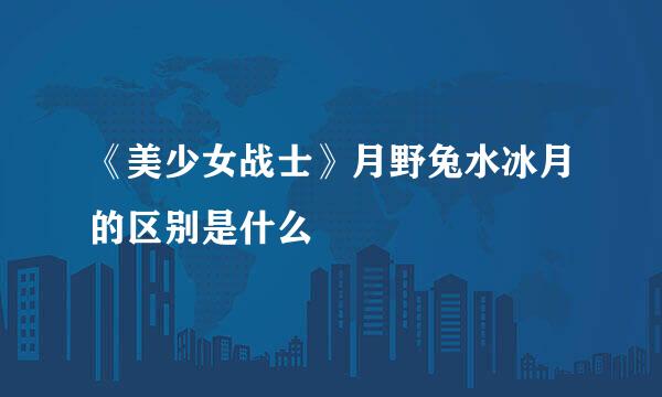 《美少女战士》月野兔水冰月的区别是什么