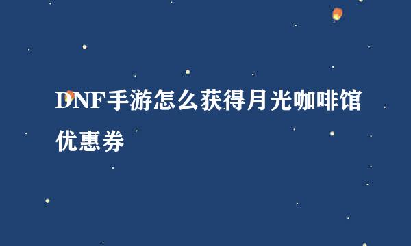 DNF手游怎么获得月光咖啡馆优惠券
