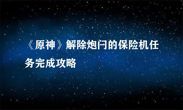 《原神》解除炮闩的保险机任务完成攻略