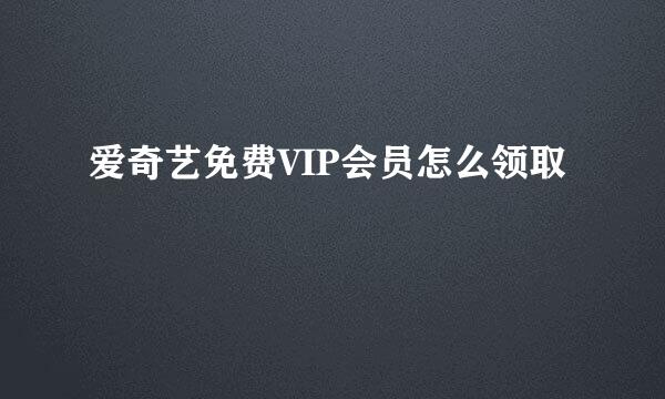爱奇艺免费VIP会员怎么领取