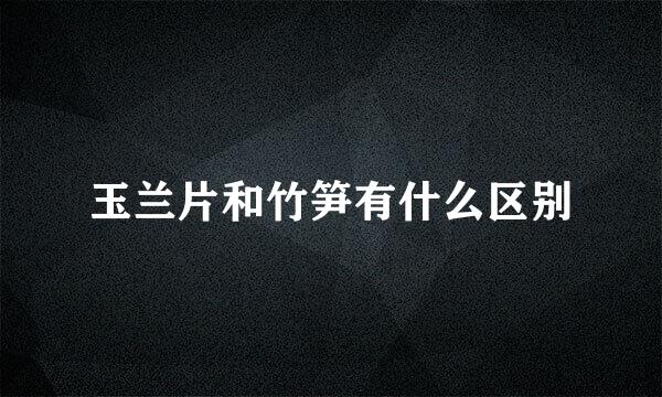 玉兰片和竹笋有什么区别