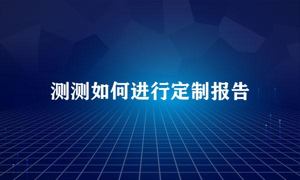 测测如何进行定制报告