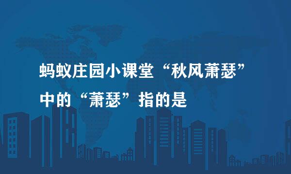 蚂蚁庄园小课堂“秋风萧瑟”中的“萧瑟”指的是