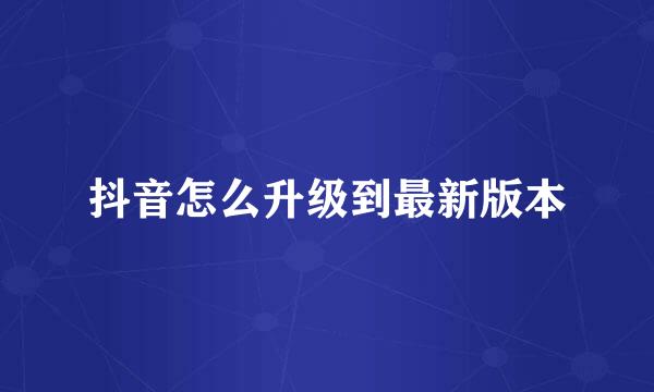 抖音怎么升级到最新版本