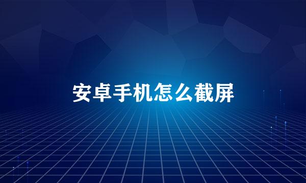 安卓手机怎么截屏