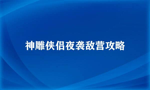 神雕侠侣夜袭敌营攻略