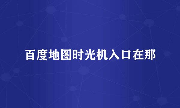 百度地图时光机入口在那