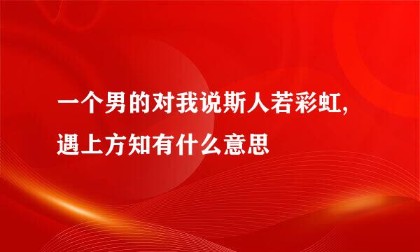 一个男的对我说斯人若彩虹,遇上方知有什么意思