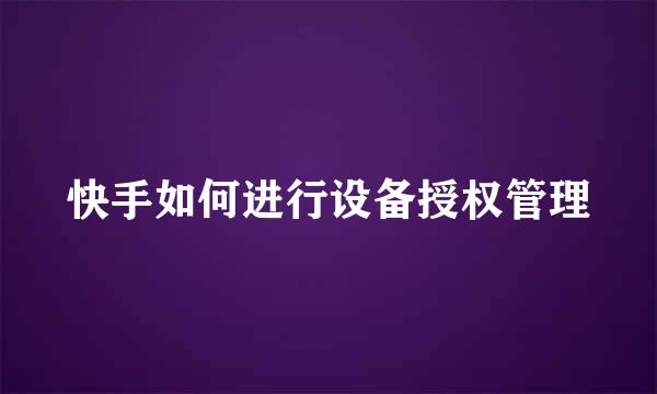 快手如何进行设备授权管理