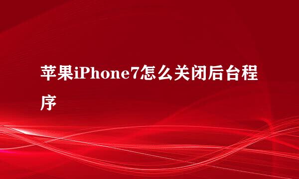 苹果iPhone7怎么关闭后台程序
