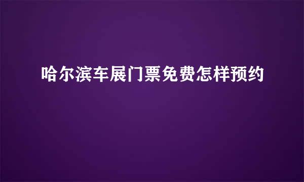 哈尔滨车展门票免费怎样预约