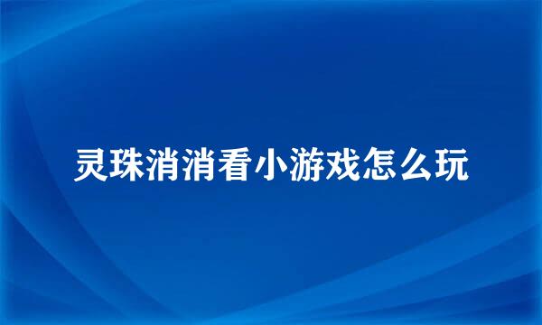 灵珠消消看小游戏怎么玩