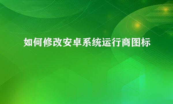 如何修改安卓系统运行商图标