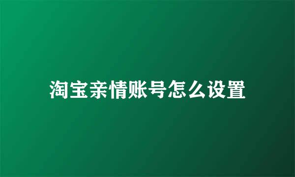 淘宝亲情账号怎么设置