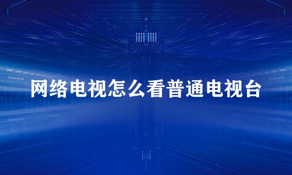 网络电视怎么看普通电视台