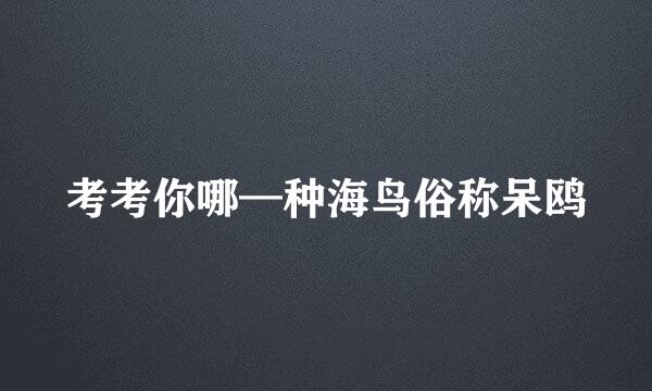 考考你哪—种海鸟俗称呆鸥
