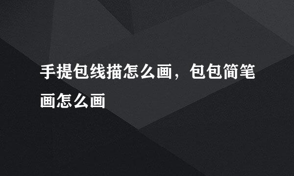 手提包线描怎么画，包包简笔画怎么画