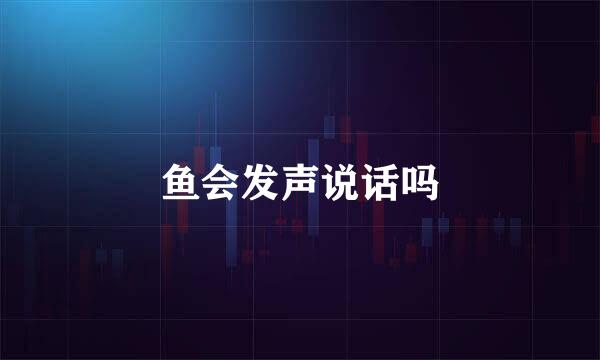 鱼会发声说话吗