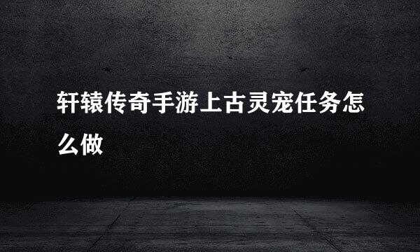轩辕传奇手游上古灵宠任务怎么做