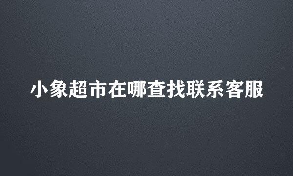 小象超市在哪查找联系客服