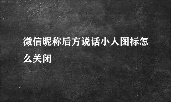微信昵称后方说话小人图标怎么关闭