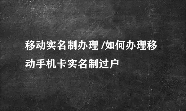 移动实名制办理 /如何办理移动手机卡实名制过户