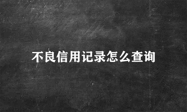 不良信用记录怎么查询