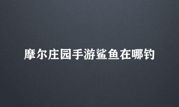 摩尔庄园手游鲨鱼在哪钓