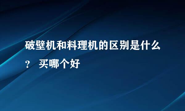 破壁机和料理机的区别是什么？ 买哪个好
