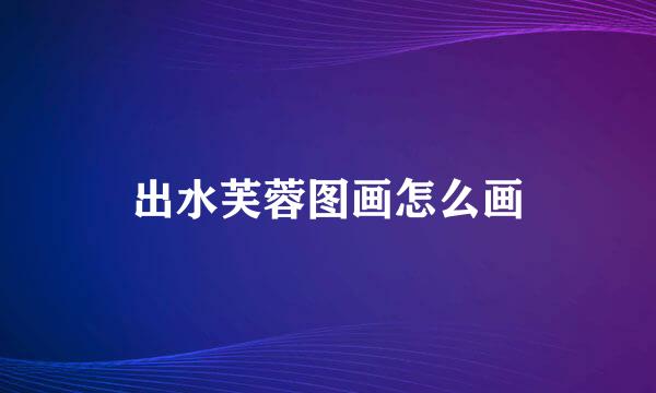 出水芙蓉图画怎么画