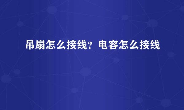 吊扇怎么接线？电容怎么接线