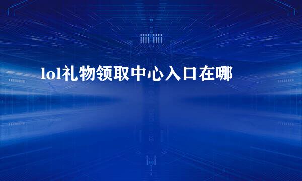 lol礼物领取中心入口在哪