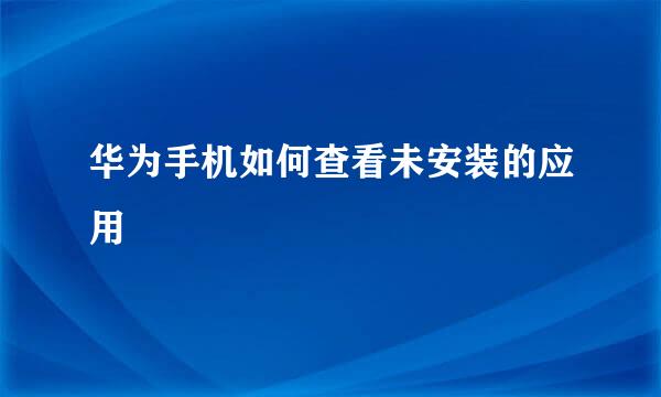 华为手机如何查看未安装的应用