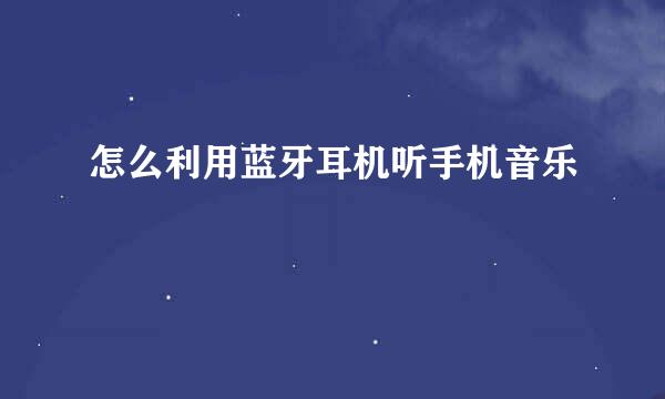 怎么利用蓝牙耳机听手机音乐