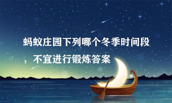 蚂蚁庄园下列哪个冬季时间段，不宜进行锻炼答案
