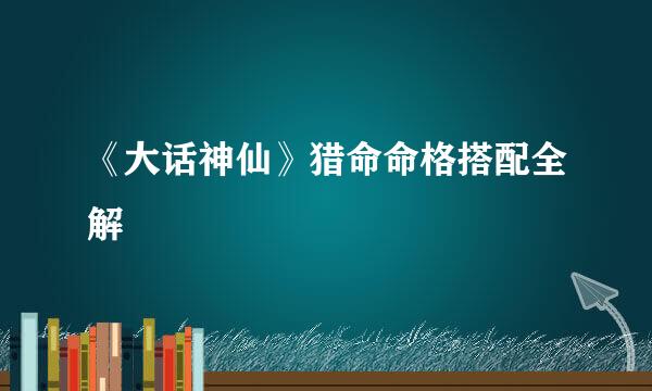 《大话神仙》猎命命格搭配全解
