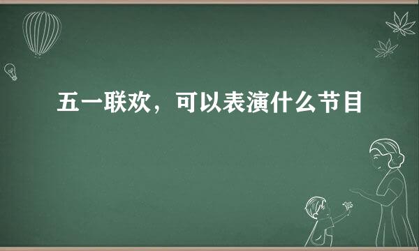 五一联欢，可以表演什么节目