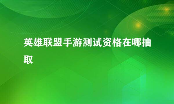 英雄联盟手游测试资格在哪抽取