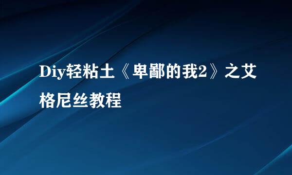 Diy轻粘土《卑鄙的我2》之艾格尼丝教程