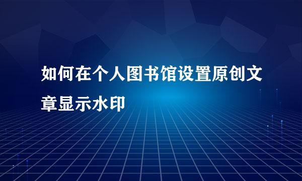 如何在个人图书馆设置原创文章显示水印
